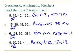 Geometric, Arithmetic, Neither?
(find the next 2 terms if so)
1. 5, 15, 45, 135…
2. 15, 30, 45, 60…
3. 6, -24, 96, -384…
4. 8, 20, 32, 44…
 
