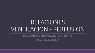 RELACIONES
VENTILACION - PERFUSION
DRA. EDDA LEONOR VELASQUEZ DE CORTEZ
R1 DE NEUMOLOGÍA
 