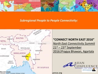 9/29/2016
“CONNECT NORTH EAST 2016”
North East Connectivity Summit
21st – 23rd September
2016|Pragya Bhawan, Agartala
www.asianconfluence.org
Subregional People to People Connectivity:
 