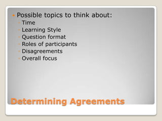 Determining Agreements
 Possible topics to think about:
◦ Time
◦ Learning Style
◦ Question format
◦ Roles of participants
◦ Disagreements
◦ Overall focus
 