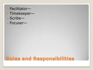 Roles and Responsibilities
 Facilitator—
 Timekeeper—
 Scribe—
 Focuser—
 