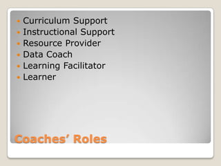 Coaches’ Roles
 Curriculum Support
 Instructional Support
 Resource Provider
 Data Coach
 Learning Facilitator
 Learner
 