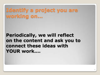 Identify a project you are
working on…
Periodically, we will reflect
on the content and ask you to
connect these ideas with
YOUR work.…
6
 