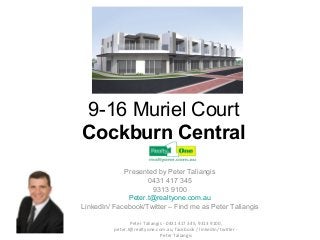 9-16 Muriel Court
Cockburn Central
             Presented by Peter Taliangis
                    0431 417 345
                      9313 9100
              Peter.t@realtyone.com.au
LinkedIn/ Facebook/Twitter – Find me as Peter Taliangis

                 Peter Taliangis - 0431 417 345, 9313 9100,
          peter.t@realtyone.com.au, facebook / linkedIn/ twitter -
                               Peter Taliangis
 
