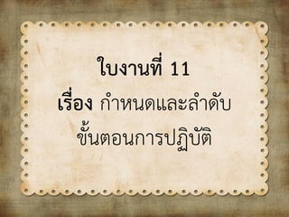 ใบงานที่ 11
เรื่อง กาหนดและลาดับ
ขั้นตอนการปฏิบัติ
 