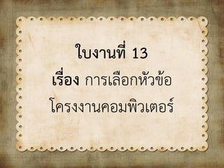 ใบงานที่ 13
เรื่อง การเลือกหัวข้อ
โครงงานคอมพิวเตอร์
 