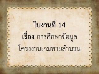 ใบงานที่ 14
เรื่อง การศึกษาข้อมูล
โครงงานเกมทายสานวน
 