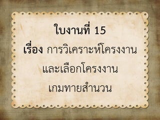 ใบงานที่ 15
เรื่อง การวิเคราะห์โครงงาน
และเลือกโครงงาน
เกมทายสานวน
 