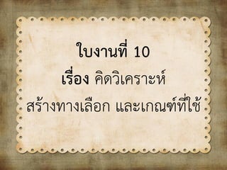 ใบงานที่ 10
เรื่อง คิดวิเคราะห์
สร้างทางเลือก และเกณฑ์ที่ใช้
 