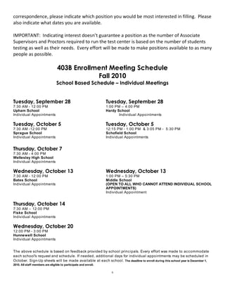 correspondence, please indicate which position you would be most interested in filling.  Please 
also indicate what dates you are available.   
 
IMPORTANT:  Indicating interest doesn’t guarantee a position as the number of Associate 
Supervisors and Proctors required to run the test center is based on the number of students 
testing as well as their needs.  Every effort will be made to make positions available to as many 
people as possible. 
 
                                  403B Enrollment Meeting Schedule
                                              Fall 2010
                                  School Based Schedule – Individual Meetings


Tuesday, September 28                                              Tuesday, September 28
7:30 AM - 12:00 PM                                                 1:00 PM – 4:00 PM
Upham School                                                       Hardy School
Individual Appointments                                                   Individual Appointments

Tuesday, October 5                                                 Tuesday, October 5
7:30 AM -12:00 PM                                                  12:15 PM - 1:00 PM & 3:05 PM - 5:30 PM
Sprague School                                                     Schofield School
Individual Appointments                                            Individual Appointments


Thursday, October 7
7:30 AM - 4:00 PM
Wellesley High School
Individual Appointments

Wednesday, October 13                                              Wednesday, October 13
7:30 AM - 12:00 PM                                                 1:00 PM – 5:30 PM
Bates School                                                       Middle School
Individual Appointments                                            (OPEN TO ALL WHO CANNOT ATTEND INDIVIDUAL SCHOOL
                                                                   APPOINTMENTS)
                                                                   Individual Appointment


Thursday, October 14
7:30 AM – 12:00 PM
Fiske School
Individual Appointments

Wednesday, October 20
12:00 PM - 3:00 PM
Hunnewell School
Individual Appointments


The above schedule is based on feedback provided by school principals. Every effort was made to accommodate
each school's request and schedule. If needed, additional days for individual appointments may be scheduled in
October. Sign-Up sheets will be made available at each school. The deadline to enroll during this school year is December 1,
2010. All staff members are eligible to participate and enroll. 

                                                                      6
 
