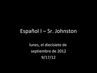 Español I – Sr. Johnston

   lunes, el diecisiete de
    septiembre de 2012
          9/17/12
 