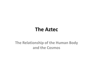 The Aztec

The Relationship of the Human Body
          and the Cosmos
 