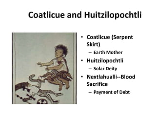 Coatlicue and Huitzilopochtli

             • Coatlicue (Serpent
               Skirt)
                – Earth Mother
             • Huitzilopochtli
                – Solar Deity
             • Nextlahualli--Blood
               Sacrifice
                – Payment of Debt
 