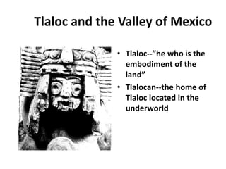 Tlaloc and the Valley of Mexico

              • Tlaloc--”he who is the
                embodiment of the
                land”
              • Tlalocan--the home of
                Tlaloc located in the
                underworld
 
