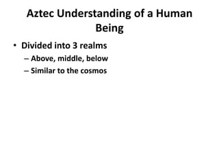 Aztec Understanding of a Human
                Being
• Divided into 3 realms
  – Above, middle, below
  – Similar to the cosmos
 
