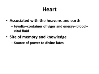 Heart
• Associated with the heavens and earth
  – teyolia--container of vigor and energy--blood--
    vital fluid
• Site of memory and knowledge
  – Source of power to divine fates
 