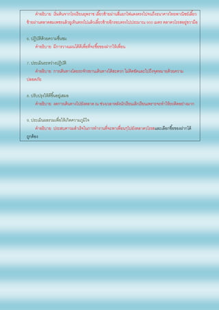คาอธิบาย เริ่มต้นจากโรงเรียนยุพราช เลี้ยวซ้ายผ่านสี่แยกไฟแดงตรงไปจนถึงธนาคารไทยพาณิชย์เลี้ยว
ซ้ายผ่านตลาดสมเพชรแล้วยูเทินตรงไปแล้วเลี้ยวซ้ายอีกรอบตรงไปประมาณ 900 เมตร ตลาดวโรรสอยู่ขวามือ
6. ปฏิบัติด้วยความชื่นชม
คาอธิบาย มีการวางแผนได้ดีเพื่อที่จะซื้อของฝากให้เพื่อน
7. ประเมินระหว่างปฏิบัติ
คาอธิบาย การเดินทางโดยรถจักรยานเดินทางได้สะดวก ไม่ติดขัดและไปถึงจุดหมายด้วยความ
ปลอดภัย
8. ปรับปรุงให้ดีขึ้นอยู่เสมอ
คาอธิบาย งดการเดินทางไปยังตลาด ณ ช่วงเวลาหลังนักเรียนเลิกเรียนเพราะจะทาให้รถติดอย่างมาก
9. ประเมินผลรวมเพื่อให้เกิดความภูมิใจ
คาอธิบาย ประสบคาวมสาเร็จในการทางานที่จะพาเพื่อนๆไปยังตลาดวโรรสและเลือกซื้อของฝากได้
ถูกต้อง
 