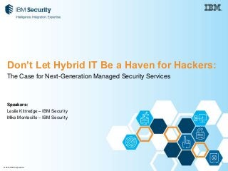 © 2015 IBM Corporation
The Case for Next-Generation Managed Security Services
Speakers:
Leslie Kittredge – IBM Security
Mike Montecillo – IBM Security
Don’t Let Hybrid IT Be a Haven for Hackers:
 