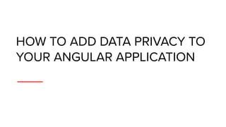 HOW TO ADD DATA PRIVACY TO
YOUR ANGULAR APPLICATION
 