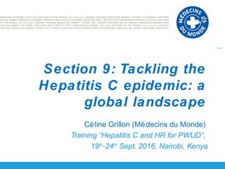 Céline Grillon (Médecins du Monde)
Training “Hepatitis C and HR for PWUD”,
19th
-24th
Sept. 2016, Nairobi, Kenya
Section 9: Tackling the
Hepatitis C epidemic: a
global landscape
 