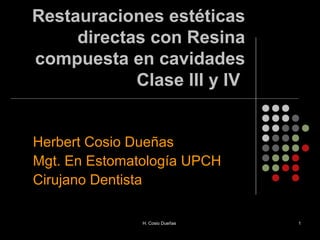 Restauraciones estéticas
directas con Resina
compuesta en cavidades
Clase III y IV
Herbert Cosio Dueñas
Mgt. En Estomatología UPCH
Cirujano Dentista
H. Cosio Dueñas 1
 