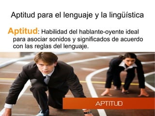 Aptitud para el lenguaje y la lingüística
Aptitud: Habilidad del hablante-oyente ideal
para asociar sonidos y significados de acuerdo
con las reglas del lenguaje.
 
