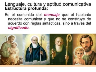 Lenguaje, cultura y aptitud comunicativa
Estructura profunda:
Es el contenido del mensaje que el hablante
necesita comunicar y que no se construye de
acuerdo con reglas sintácticas, sino a través del
significado.
 