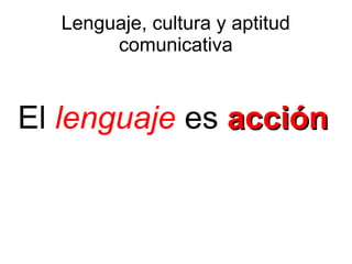 Lenguaje, cultura y aptitud
comunicativa
El lenguaje es acciónacción
 