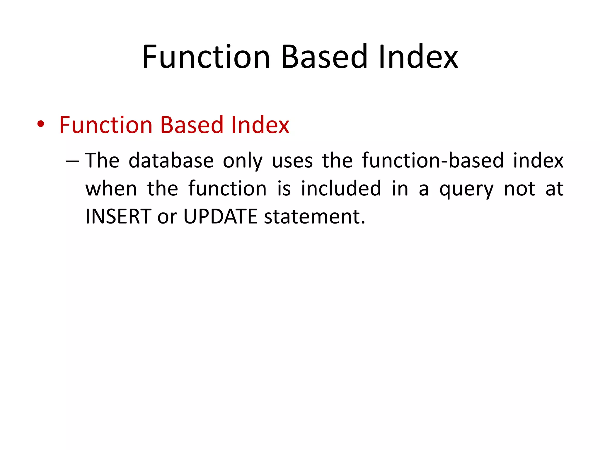 Function Based Index
• Function Based Index
– The database only uses the function-based index
when the function is included in a query not at
INSERT or UPDATE statement.
 
