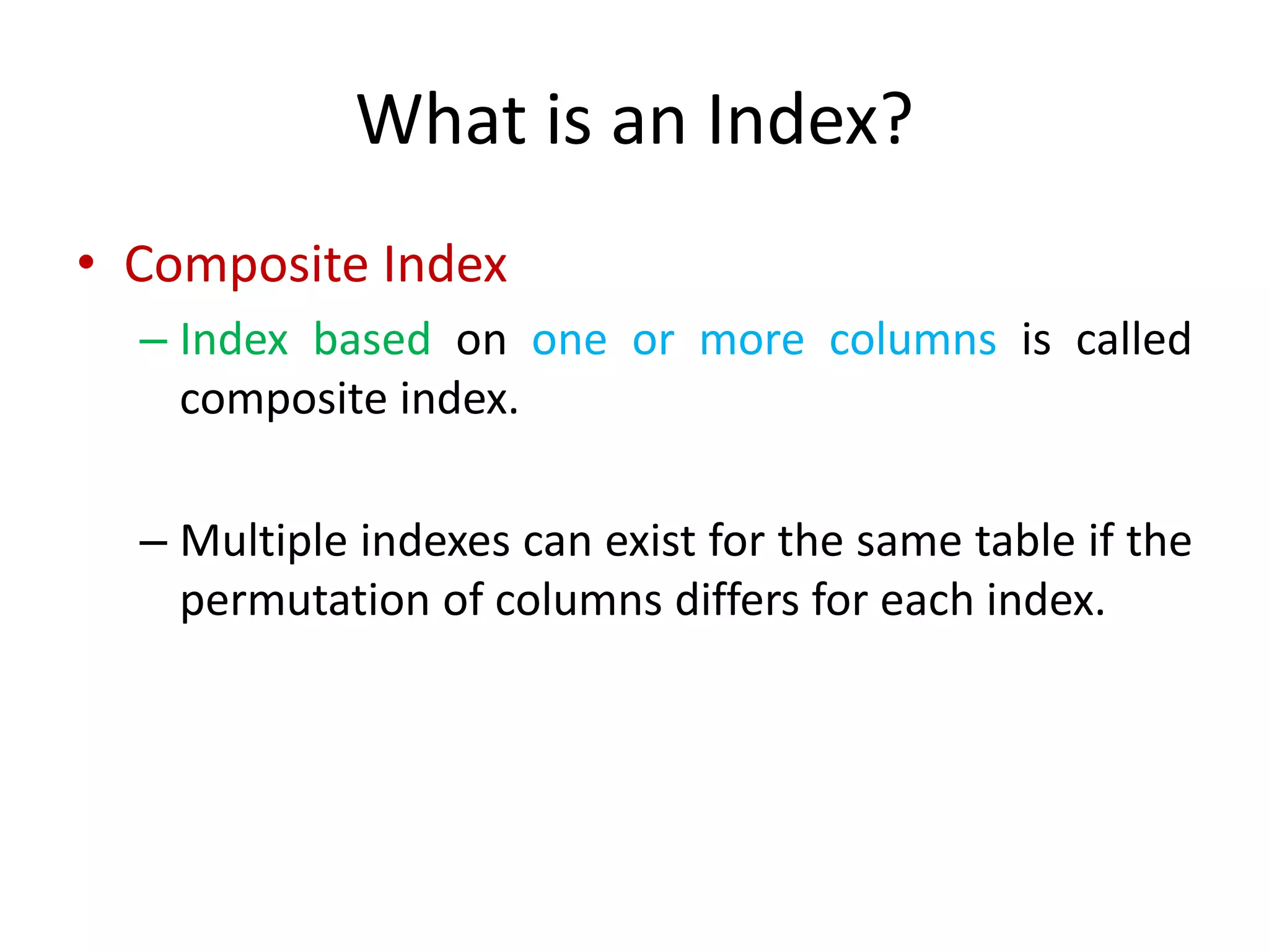 What is an Index?
• Composite Index
– Index based on one or more columns is called
composite index.
– Multiple indexes can exist for the same table if the
permutation of columns differs for each index.
 