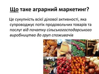 Що таке аграрний маркетинг?
Це сукупність всієї ділової активності, яка
супроводжує потік продовольчих товарів та
послуг від початку сільськогосподарського
виробництва до груп споживачів
 