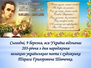 Сьогодні, 9 березня, вся Україна відзначає
203-річчя з дня народження
великого українського поета і художника
Тараса Григоровича Шевченка.
 