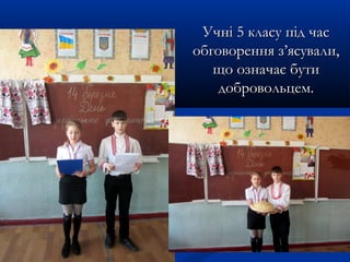 Учні 5 класу під часУчні 5 класу під час
обговорення з’ясували,обговорення з’ясували,
що означає бутищо означає бути
добровольцем.добровольцем.
 