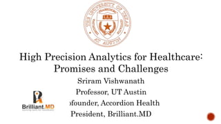 High Precision Analytics for Healthcare:
Promises and Challenges
Sriram Vishwanath
Professor, UT Austin
Cofounder, Accordion Health
President, Brilliant.MD
 