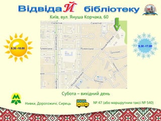 Київ, вул. Януша Корчака, 60
8.30 -18.00
8.30 -17.00
Нивки, Дорогожичі, Сирець № 47 (або маршрутним таксі № 540)
Субота – вихідний день
 