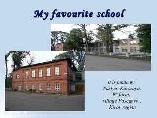 My favourite schoolMy favourite school
it is made by
Nastya Kurskaya,
9th
form,
village Pasegovo ,
Kirov region
 