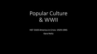 Popular Culture
& WWII
HST 3103 America in Crisis: 1929-1945
Kara Heitz
 