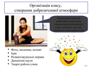 Організація класу,
створення доброзичливої атмосфери
 Фото, малюнки, колажі
 Ігри
 Розвантажувальні вправи
 Динамічні паузи
 Творчі роботи учнів
Формування навичок
позитивного мислення,
самоконтролю емоційного
стану, вольових якостей,
адекватної самооцінки тощо
 