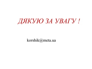 ДЯКУЮ ЗА УВАГУ !
korshik@meta.ua
 