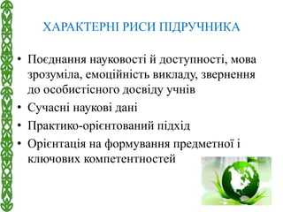 ХАРАКТЕРНІ РИСИ ПІДРУЧНИКА
• Поєднання науковості й доступності, мова
зрозуміла, емоційність викладу, звернення
до особистісного досвіду учнів
• Сучасні наукові дані
• Практико-орієнтований підхід
• Орієнтація на формування предметної і
ключових компетентностей
 