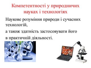 Компетентності у природничих
науках і технологіях
Наукове розуміння природи і сучасних
технологій,
а також здатність застосовувати його
в практичній діяльності.
 