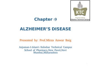 ChapterChapter :9:9
ALZHEIMERALZHEIMER’’SS DISEASEDISEASE
Presented by: Prof.Mirza Anwar BaigPresented by: Prof.Mirza Anwar Baig
Anjuman-I-Islam's Kalsekar Technical CampusAnjuman-I-Islam's Kalsekar Technical Campus
School of Pharmacy,New Pavel,NaviSchool of Pharmacy,New Pavel,Navi
Mumbai,MaharashtraMumbai,Maharashtra
11
 