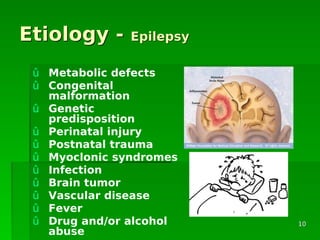 Etiology -Etiology - EpilepsyEpilepsy
û Metabolic defects
û Congenital
malformation
û Genetic
predisposition
û Perinatal injury
û Postnatal trauma
û Myoclonic syndromes
û Infection
û Brain tumor
û Vascular disease
û Fever
û Drug and/or alcohol
abuse
1010
 