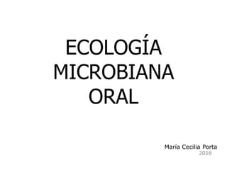 ECOLOGÍA
MICROBIANA
ORAL
2016
María Cecilia PortaMaría Cecilia Porta
 