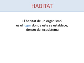 HABITAT
El habitat de un organismo
es el lugar donde este se establece,
dentro del ecosistema
 