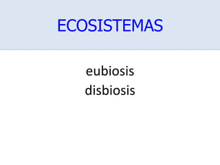 ECOSISTEMAS
eubiosis
disbiosis
 