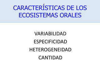 CARACTERÍSTICAS DE LOS
ECOSISTEMAS ORALES
VARIABILIDAD
ESPECIFICIDAD
HETEROGENEIDAD
CANTIDAD
 