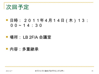 次回予定
 日時： ２０１１年４月１４日（木）１３：
００～１４：３０
 場所： LB 2F/A 会議室
 内容：多重継承
2011/4/7 オブジェクト指向プログラミング入門 9 39
 