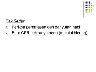 Tak Sedar
1. Periksa pernafasan dan denyutan nadi
2. Buat CPR sekiranya perlu (melalui hidung)
 