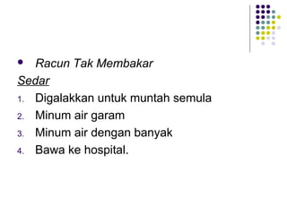  Racun Tak Membakar
Sedar
1. Digalakkan untuk muntah semula
2. Minum air garam
3. Minum air dengan banyak
4. Bawa ke hospital.
 